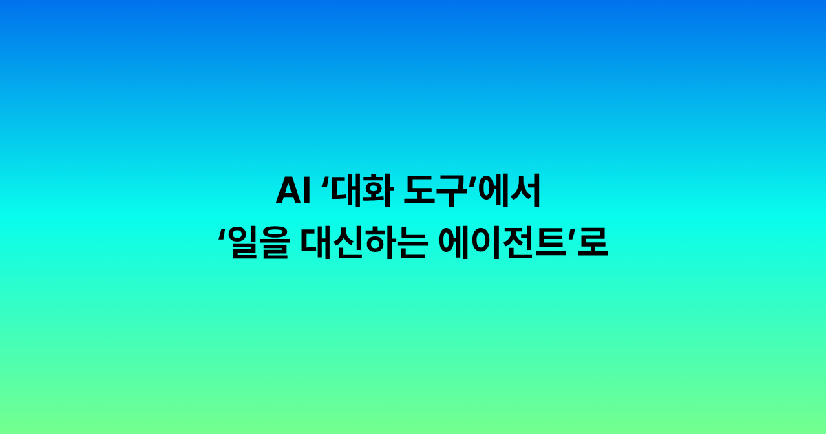 AI는 이제 ‘대화 도구’에서 ‘일을 대신하는 에이전트’로 넘어가고 있어요