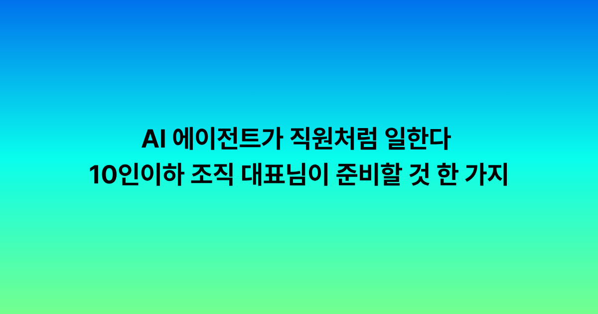 AI 에이전트가 직원처럼 일하는 시대, 작은 회사가 지금 준비할 한 가지