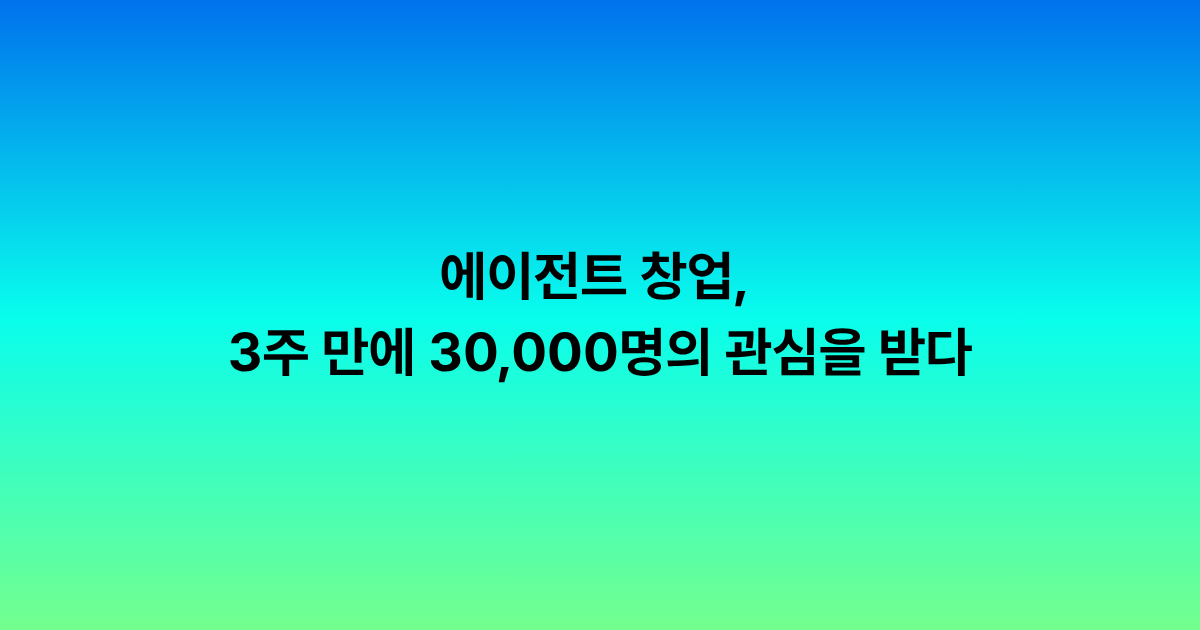 에이전트 창업, 3주 만에 30,000명의 관심을 받다
