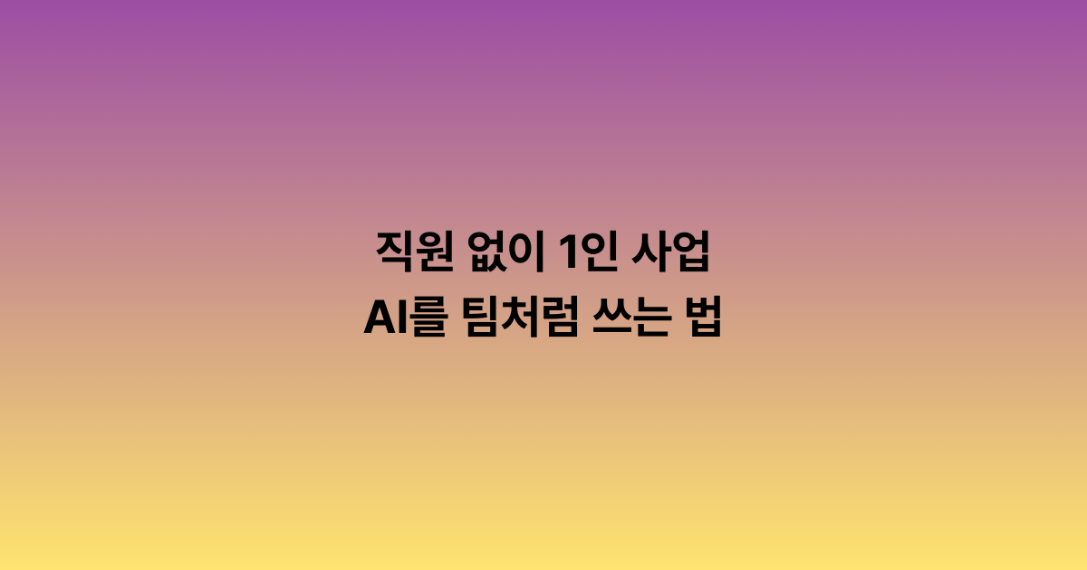 직원 없이 1인 사업 — AI를 팀처럼 쓰는 법