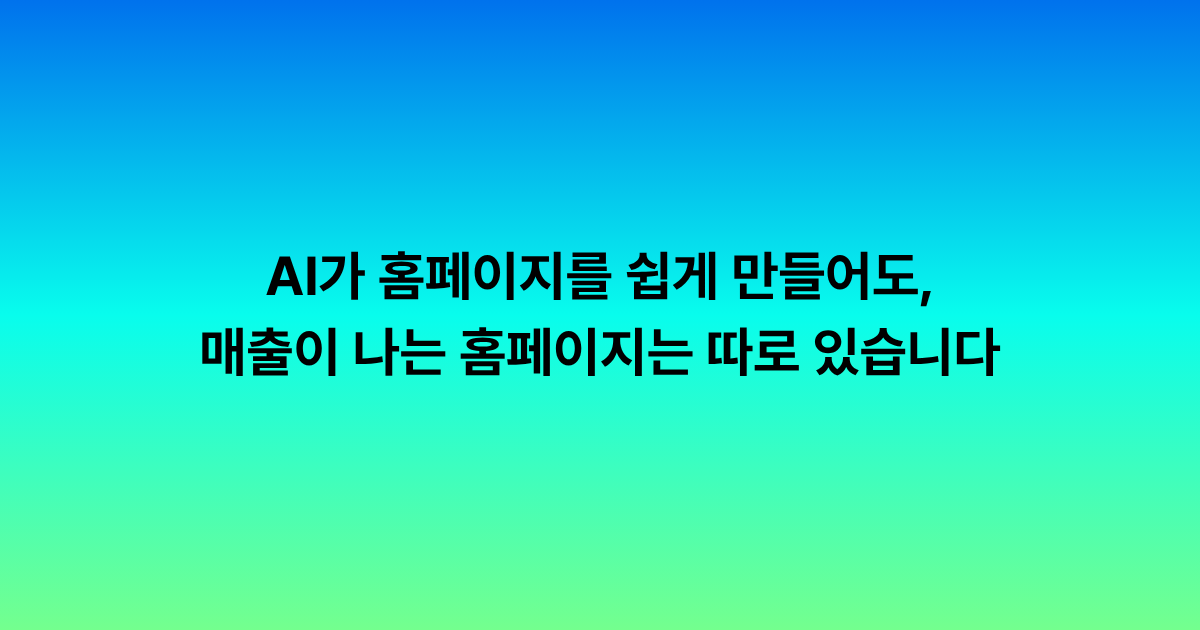 AI가 홈페이지를 쉽게 만들어도, 매출이 나는 홈페이지는 따로 있습니다