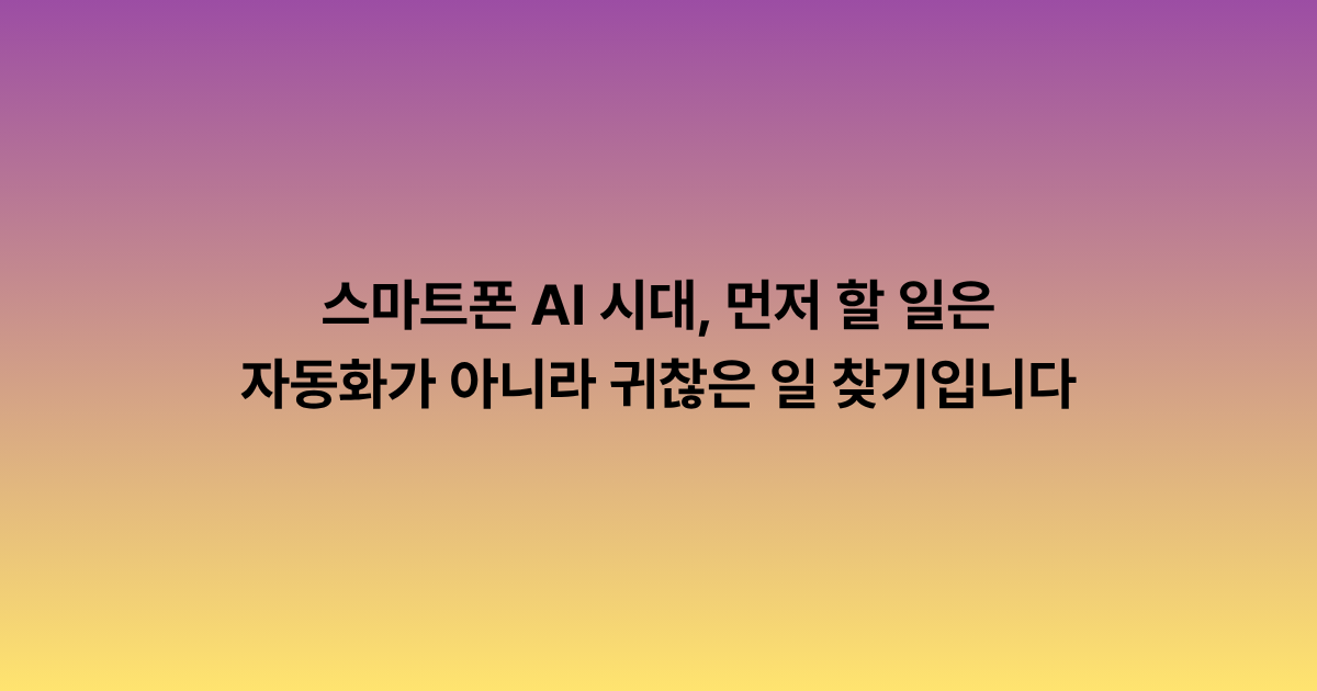 스마트폰 AI 시대, 먼저 할 일은 자동화가 아니라 귀찮은 일 찾기입니다