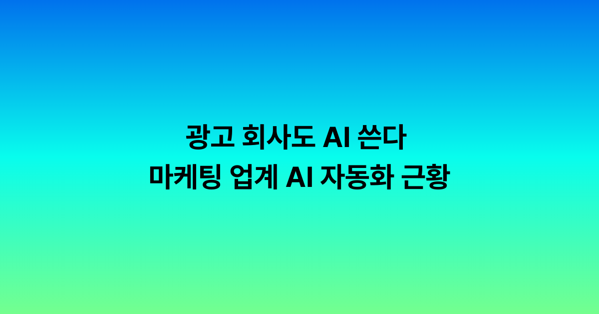 광고 회사도 AI 쓴다 — 마케팅 업계 AI 자동화 근황