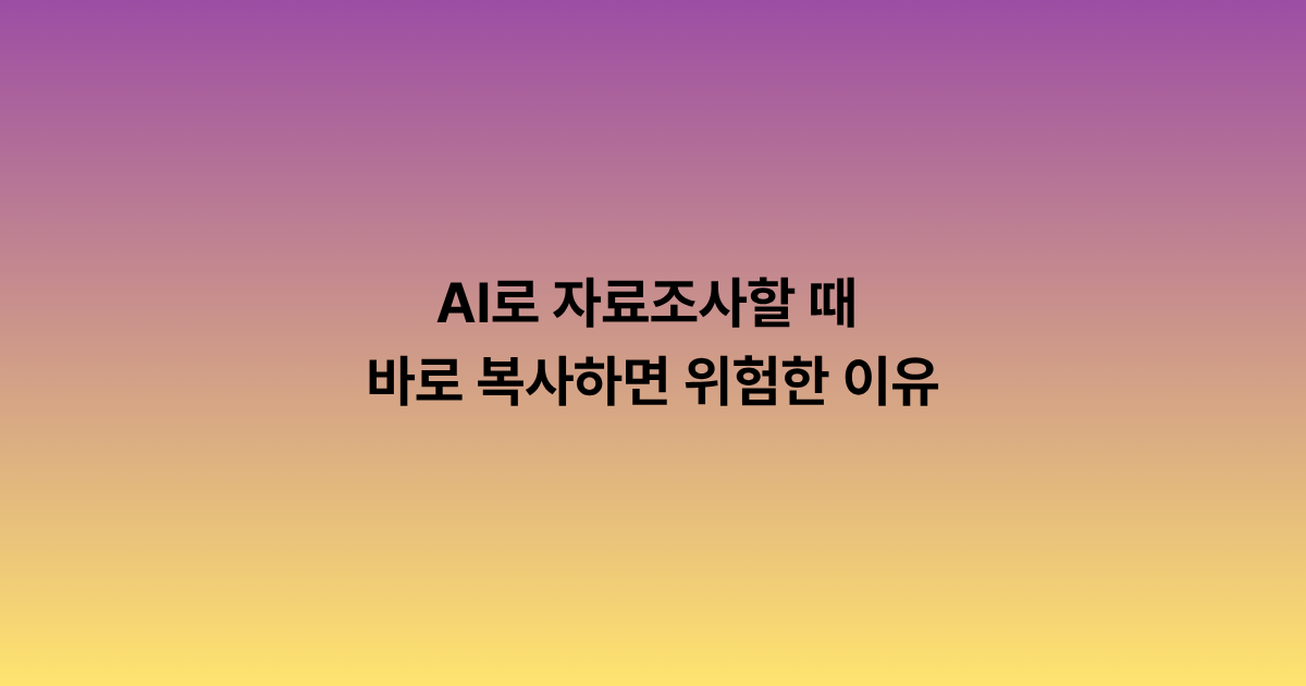 AI로 자료조사할 때 바로 복사하면 위험한 이유
