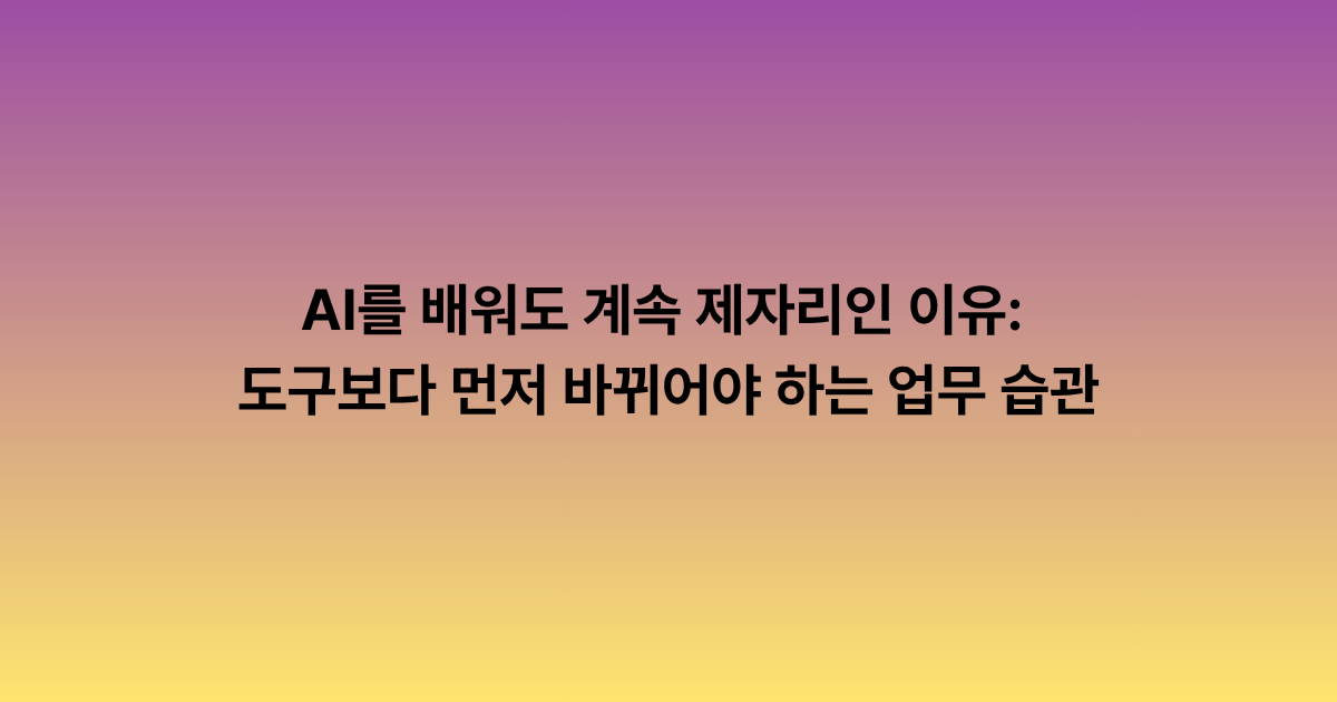 AI를 배워도 계속 제자리인 이유: 도구보다 먼저 바뀌어야 하는 업무 습관