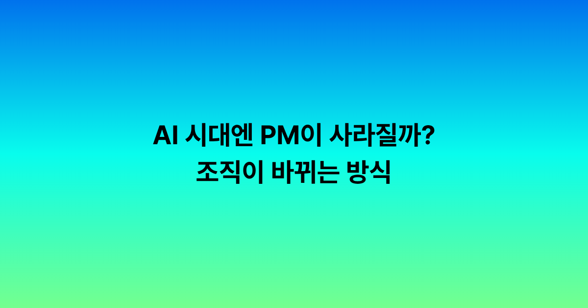 AI 시대엔 PM이 사라질까? 조직이 바뀌는 방식