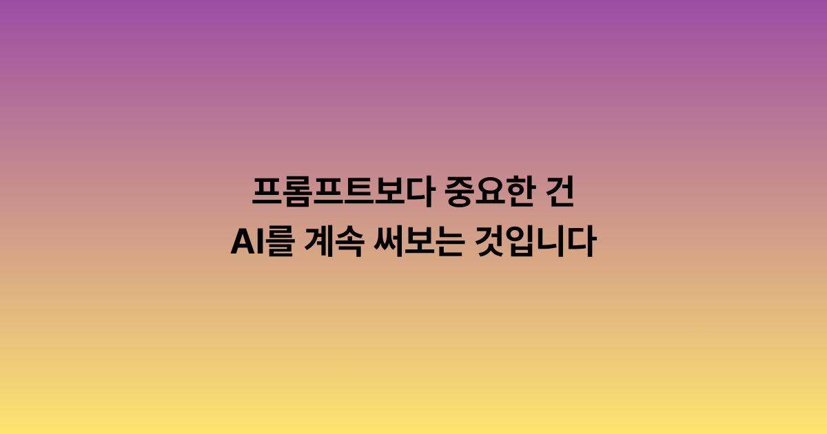프롬프트보다 중요한 건 AI를 계속 써보는 것입니다